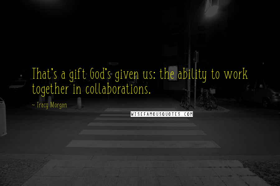 Tracy Morgan Quotes: That's a gift God's given us: the ability to work together in collaborations.