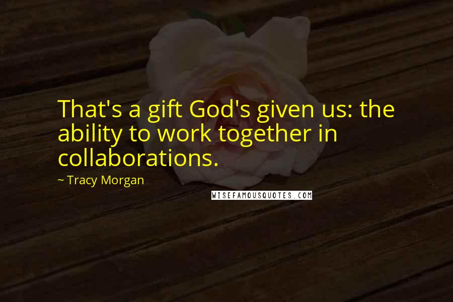 Tracy Morgan Quotes: That's a gift God's given us: the ability to work together in collaborations.