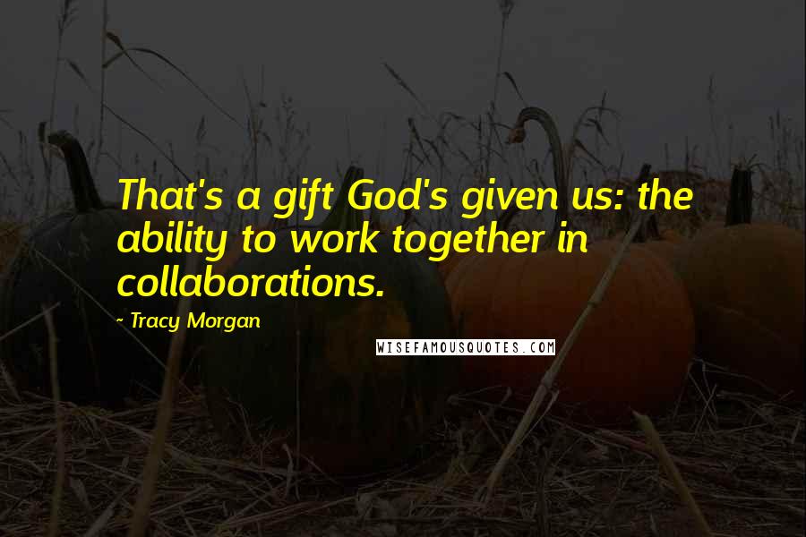 Tracy Morgan Quotes: That's a gift God's given us: the ability to work together in collaborations.