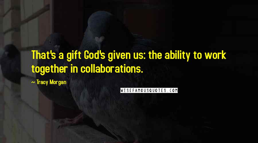 Tracy Morgan Quotes: That's a gift God's given us: the ability to work together in collaborations.