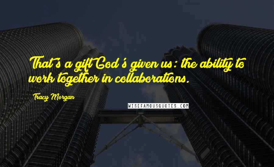 Tracy Morgan Quotes: That's a gift God's given us: the ability to work together in collaborations.