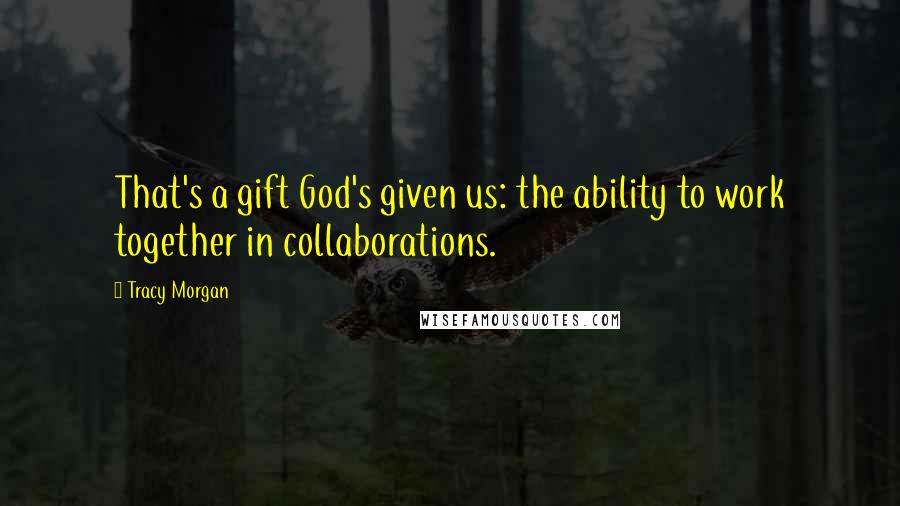 Tracy Morgan Quotes: That's a gift God's given us: the ability to work together in collaborations.