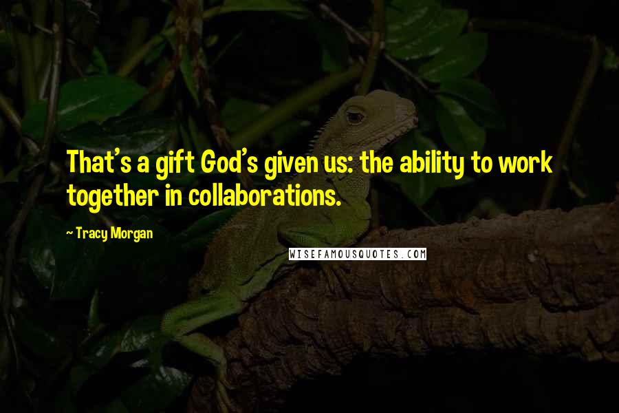 Tracy Morgan Quotes: That's a gift God's given us: the ability to work together in collaborations.