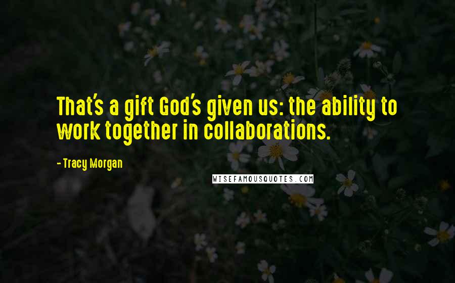 Tracy Morgan Quotes: That's a gift God's given us: the ability to work together in collaborations.