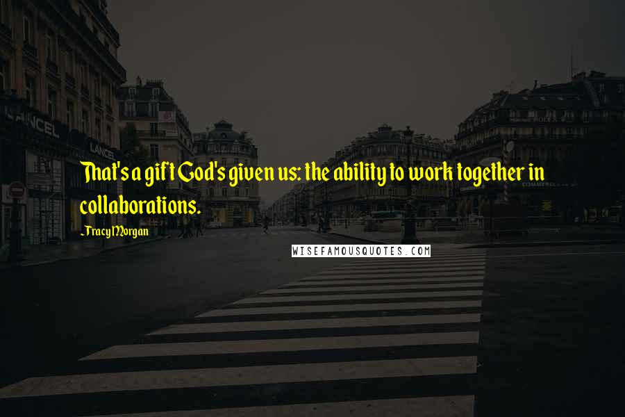 Tracy Morgan Quotes: That's a gift God's given us: the ability to work together in collaborations.