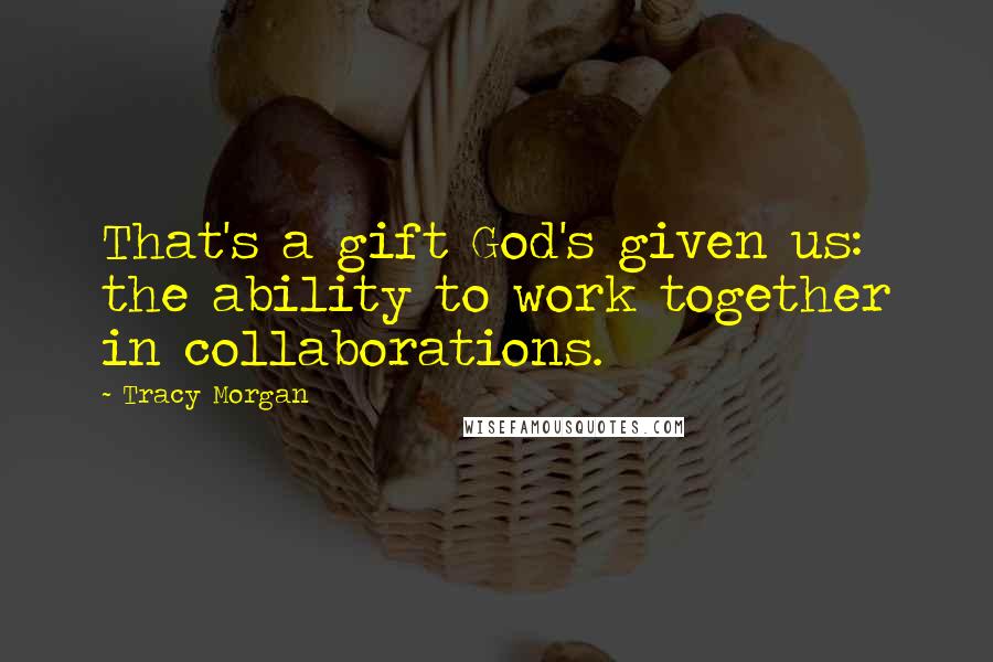 Tracy Morgan Quotes: That's a gift God's given us: the ability to work together in collaborations.