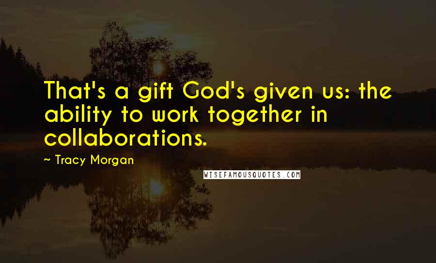 Tracy Morgan Quotes: That's a gift God's given us: the ability to work together in collaborations.