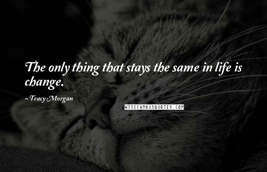 Tracy Morgan Quotes: The only thing that stays the same in life is change.