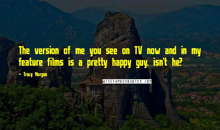 Tracy Morgan Quotes: The version of me you see on TV now and in my feature films is a pretty happy guy, isn't he?