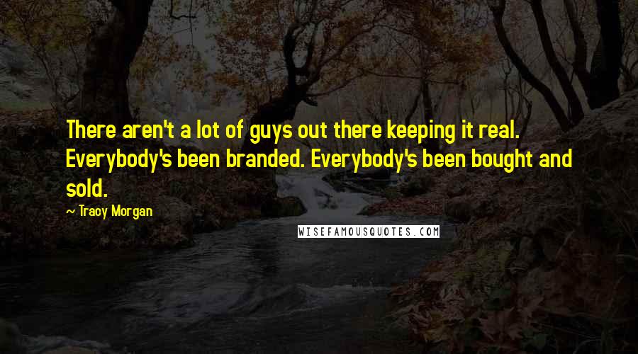 Tracy Morgan Quotes: There aren't a lot of guys out there keeping it real. Everybody's been branded. Everybody's been bought and sold.