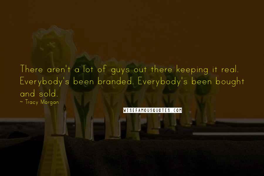 Tracy Morgan Quotes: There aren't a lot of guys out there keeping it real. Everybody's been branded. Everybody's been bought and sold.