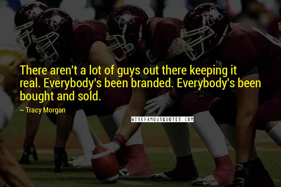 Tracy Morgan Quotes: There aren't a lot of guys out there keeping it real. Everybody's been branded. Everybody's been bought and sold.