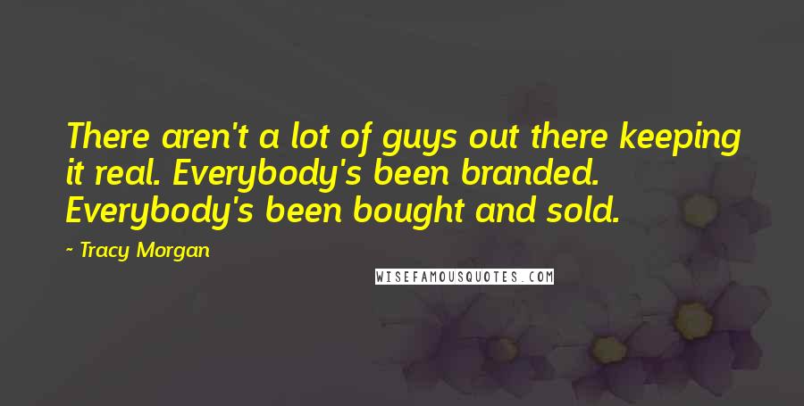 Tracy Morgan Quotes: There aren't a lot of guys out there keeping it real. Everybody's been branded. Everybody's been bought and sold.