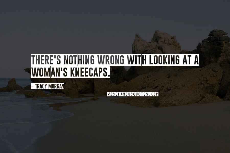 Tracy Morgan Quotes: There's nothing wrong with looking at a woman's kneecaps.