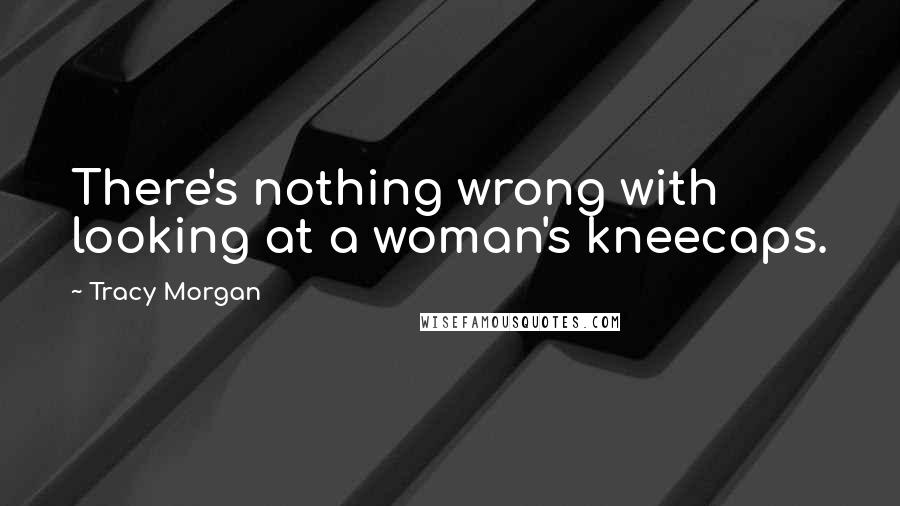 Tracy Morgan Quotes: There's nothing wrong with looking at a woman's kneecaps.