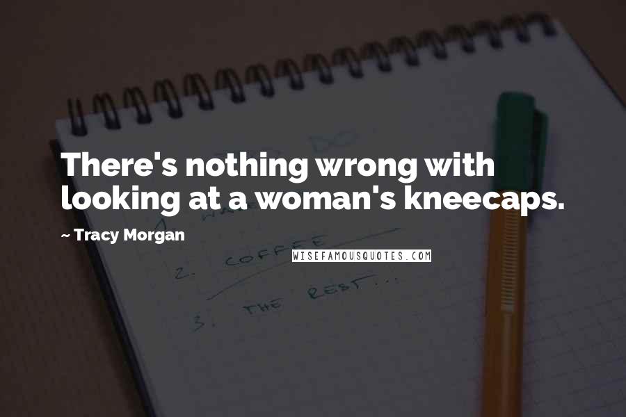 Tracy Morgan Quotes: There's nothing wrong with looking at a woman's kneecaps.