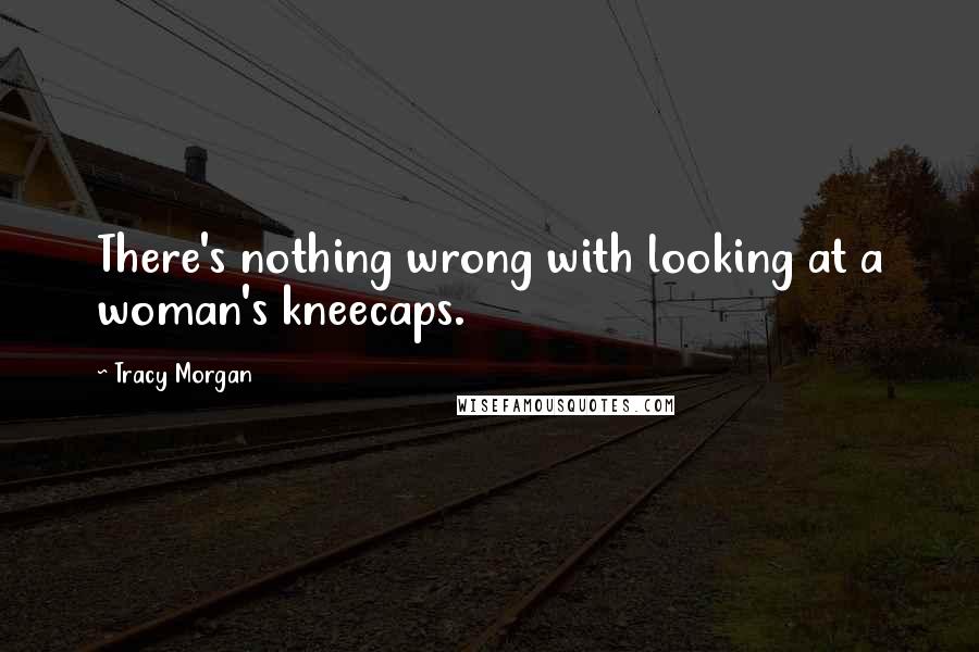 Tracy Morgan Quotes: There's nothing wrong with looking at a woman's kneecaps.