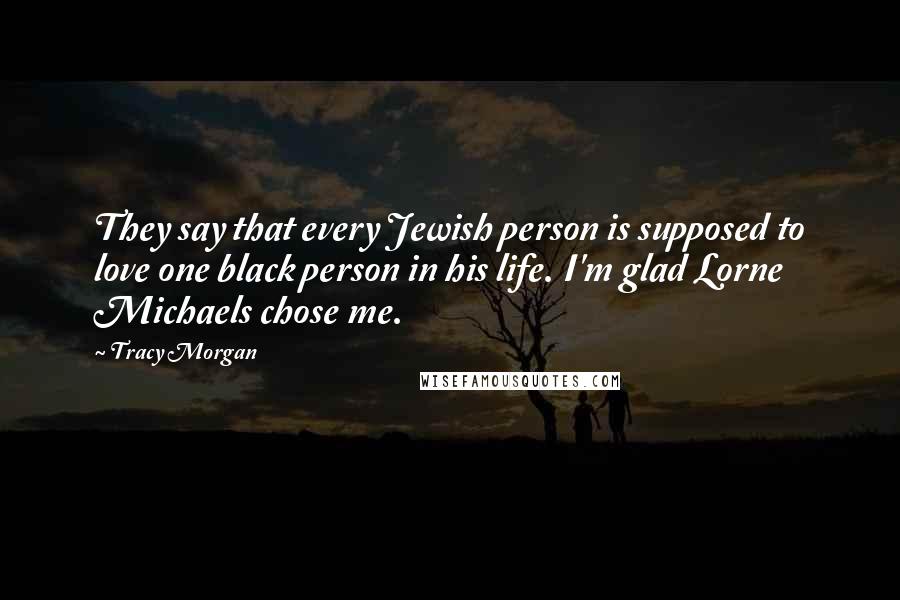 Tracy Morgan Quotes: They say that every Jewish person is supposed to love one black person in his life. I'm glad Lorne Michaels chose me.