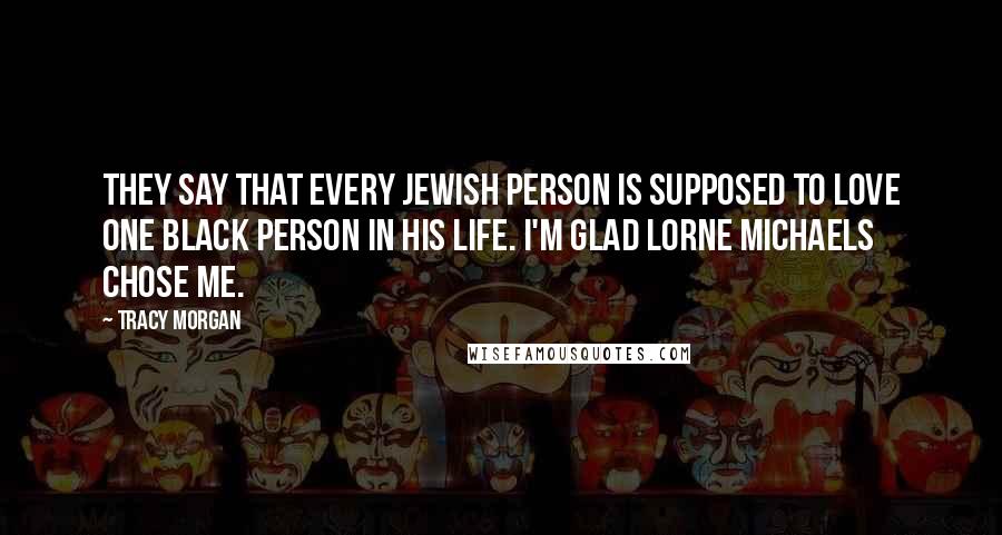 Tracy Morgan Quotes: They say that every Jewish person is supposed to love one black person in his life. I'm glad Lorne Michaels chose me.
