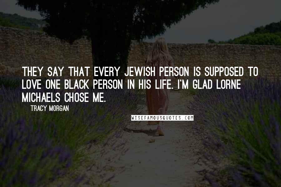 Tracy Morgan Quotes: They say that every Jewish person is supposed to love one black person in his life. I'm glad Lorne Michaels chose me.