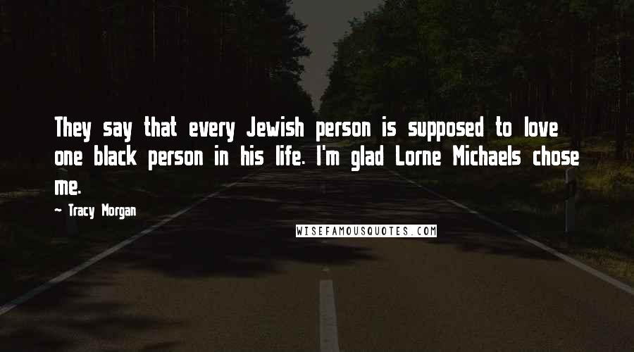 Tracy Morgan Quotes: They say that every Jewish person is supposed to love one black person in his life. I'm glad Lorne Michaels chose me.