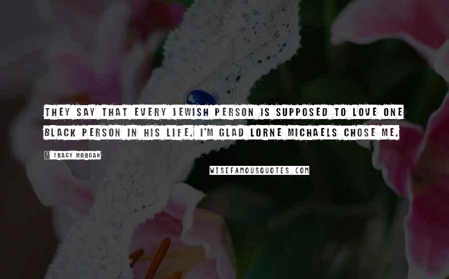 Tracy Morgan Quotes: They say that every Jewish person is supposed to love one black person in his life. I'm glad Lorne Michaels chose me.