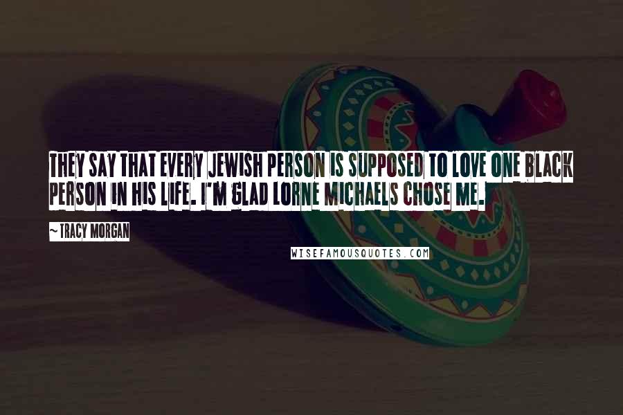 Tracy Morgan Quotes: They say that every Jewish person is supposed to love one black person in his life. I'm glad Lorne Michaels chose me.