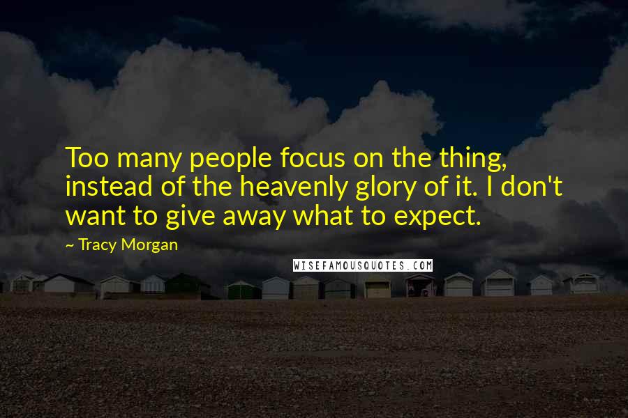 Tracy Morgan Quotes: Too many people focus on the thing, instead of the heavenly glory of it. I don't want to give away what to expect.