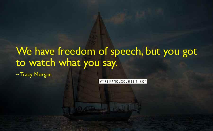 Tracy Morgan Quotes: We have freedom of speech, but you got to watch what you say.