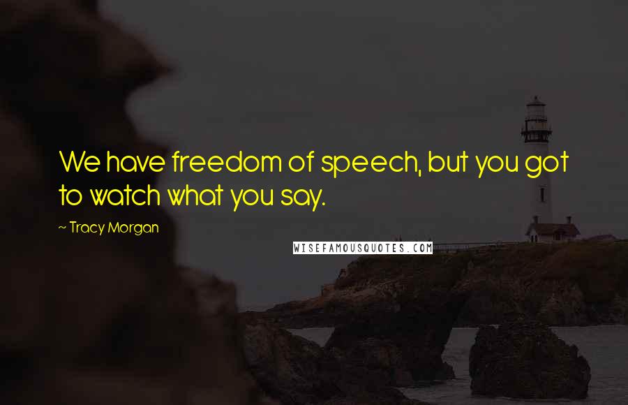 Tracy Morgan Quotes: We have freedom of speech, but you got to watch what you say.