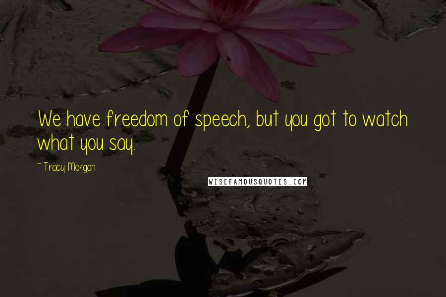 Tracy Morgan Quotes: We have freedom of speech, but you got to watch what you say.