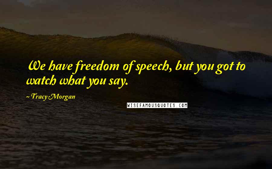 Tracy Morgan Quotes: We have freedom of speech, but you got to watch what you say.