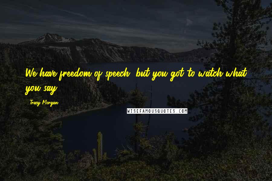 Tracy Morgan Quotes: We have freedom of speech, but you got to watch what you say.