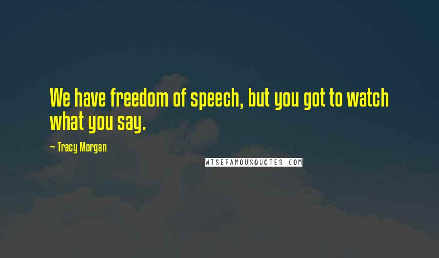 Tracy Morgan Quotes: We have freedom of speech, but you got to watch what you say.