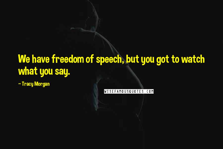 Tracy Morgan Quotes: We have freedom of speech, but you got to watch what you say.