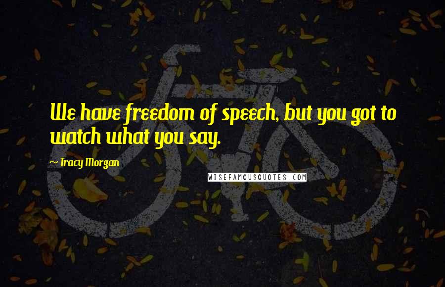 Tracy Morgan Quotes: We have freedom of speech, but you got to watch what you say.
