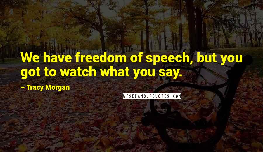 Tracy Morgan Quotes: We have freedom of speech, but you got to watch what you say.