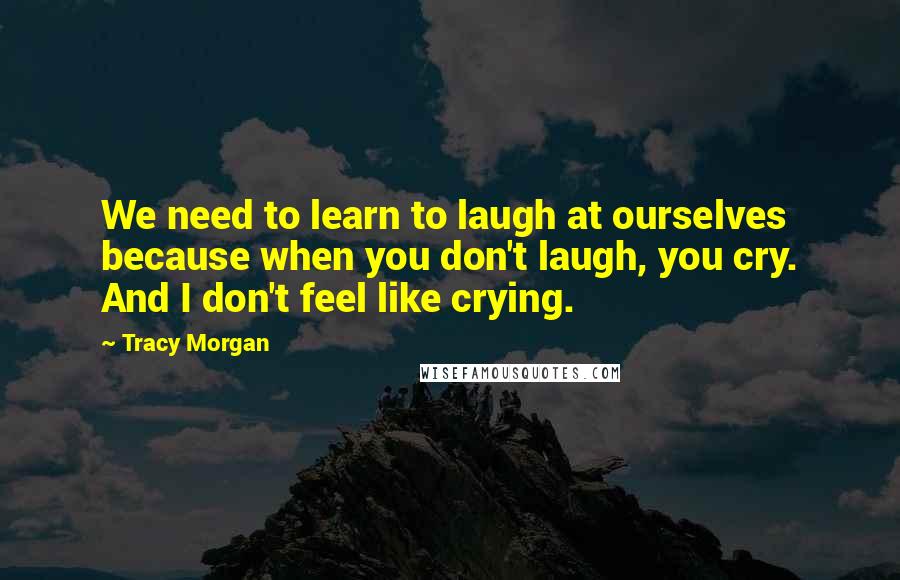 Tracy Morgan Quotes: We need to learn to laugh at ourselves because when you don't laugh, you cry. And I don't feel like crying.
