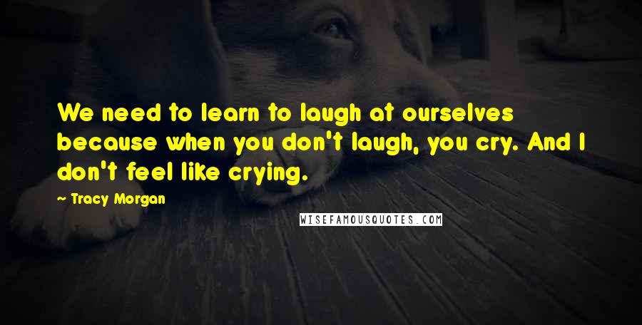 Tracy Morgan Quotes: We need to learn to laugh at ourselves because when you don't laugh, you cry. And I don't feel like crying.