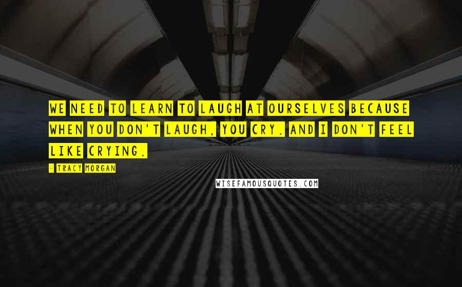 Tracy Morgan Quotes: We need to learn to laugh at ourselves because when you don't laugh, you cry. And I don't feel like crying.