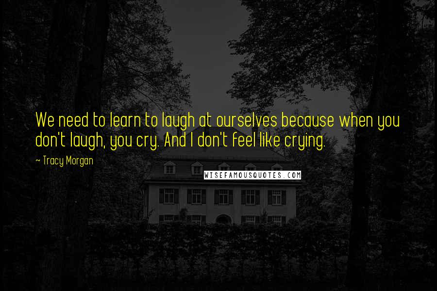 Tracy Morgan Quotes: We need to learn to laugh at ourselves because when you don't laugh, you cry. And I don't feel like crying.