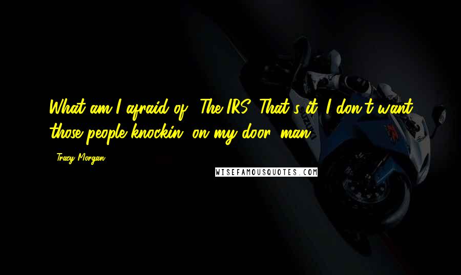 Tracy Morgan Quotes: What am I afraid of? The IRS. That's it. I don't want those people knockin' on my door, man.