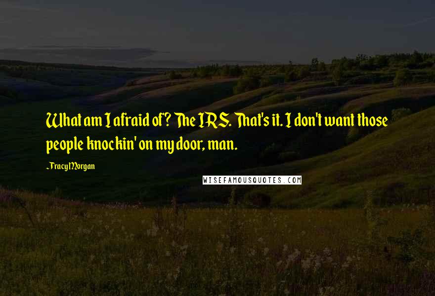 Tracy Morgan Quotes: What am I afraid of? The IRS. That's it. I don't want those people knockin' on my door, man.