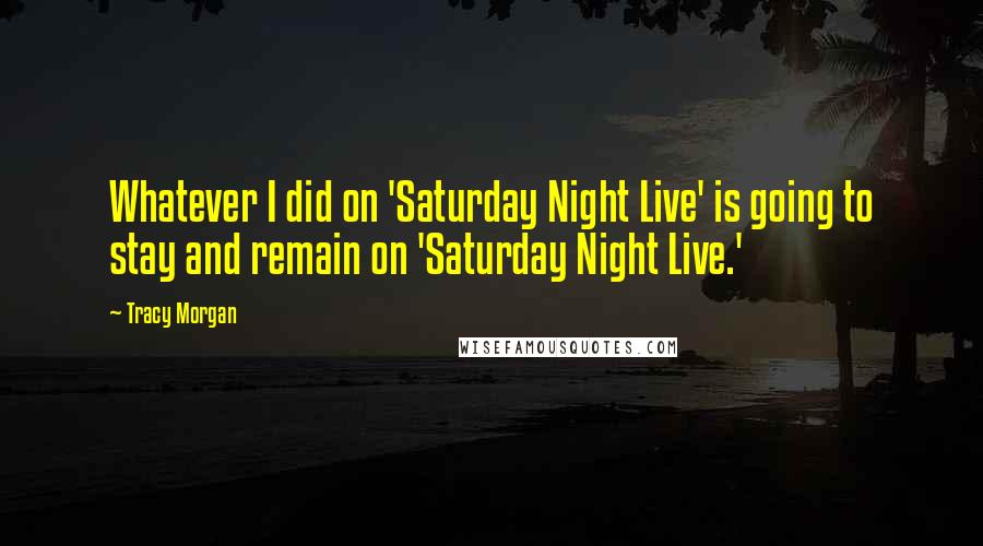 Tracy Morgan Quotes: Whatever I did on 'Saturday Night Live' is going to stay and remain on 'Saturday Night Live.'