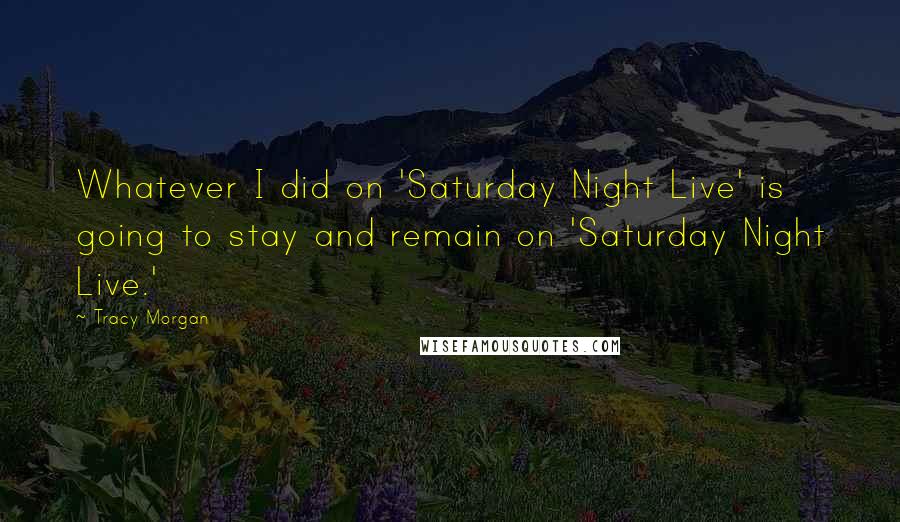 Tracy Morgan Quotes: Whatever I did on 'Saturday Night Live' is going to stay and remain on 'Saturday Night Live.'