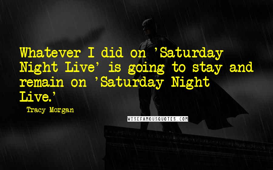 Tracy Morgan Quotes: Whatever I did on 'Saturday Night Live' is going to stay and remain on 'Saturday Night Live.'