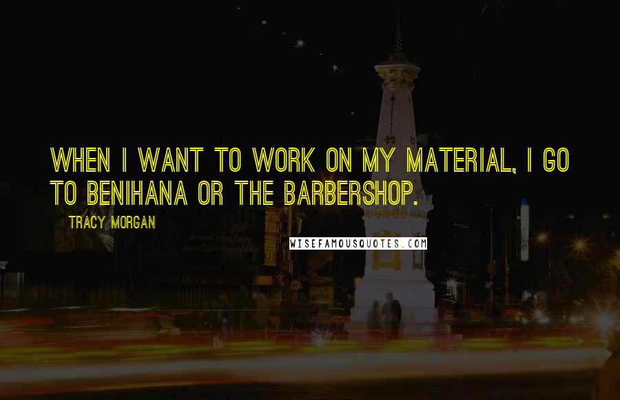 Tracy Morgan Quotes: When I want to work on my material, I go to Benihana or the barbershop.