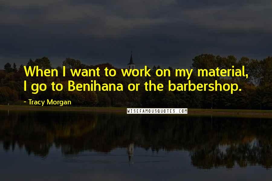 Tracy Morgan Quotes: When I want to work on my material, I go to Benihana or the barbershop.