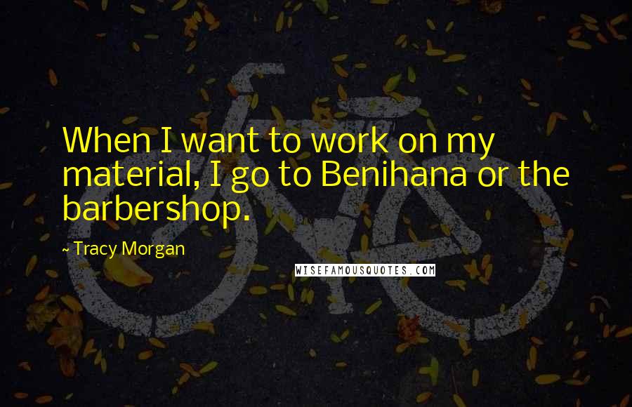 Tracy Morgan Quotes: When I want to work on my material, I go to Benihana or the barbershop.