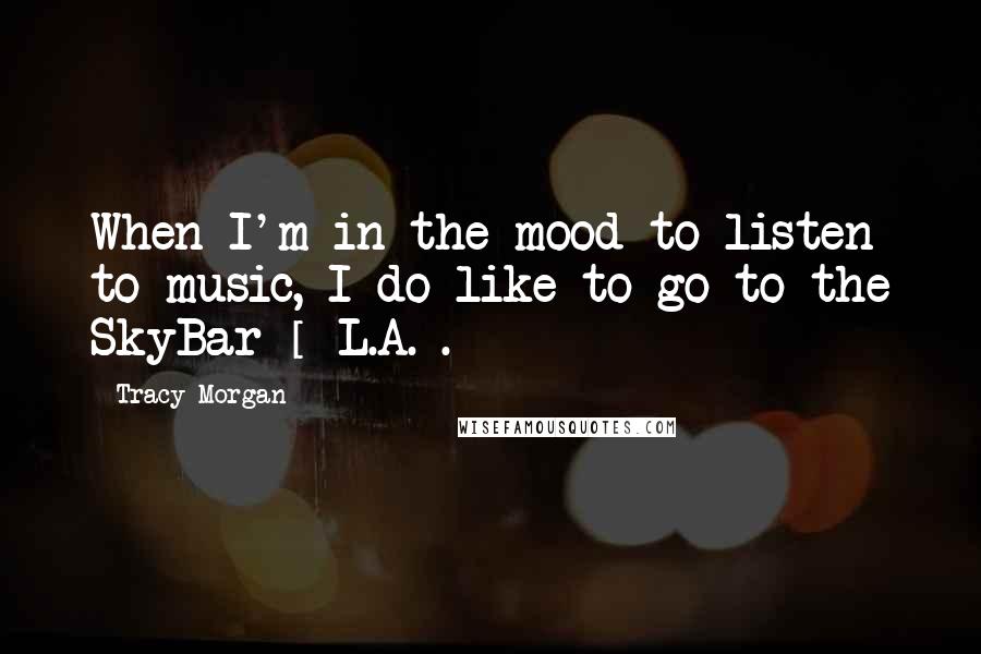 Tracy Morgan Quotes: When I'm in the mood to listen to music, I do like to go to the SkyBar [ L.A.].